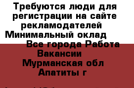 Требуются люди для регистрации на сайте рекламодателей › Минимальный оклад ­ 50 000 - Все города Работа » Вакансии   . Мурманская обл.,Апатиты г.